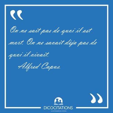 On ne sait pas de quoi il est mort. On ne savait d�ja pas de [...] - Alfred Capus...