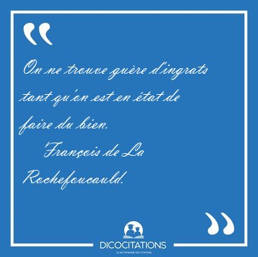 On ne trouve gure d'ingrats tant qu'on est en tat de faire du [...] - Franois de La Rochefoucauld...