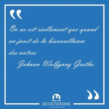 On ne vit rellement que quand on jouit de la bienveillance des [...] - Johann Wolfgang Goethe...