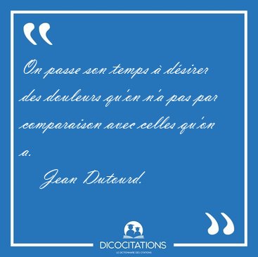 On passe son temps � d�sirer des douleurs qu'on n'a pas par [...] - Jean Dutourd...