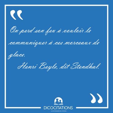 On perd son feu � vouloir le communiquer � ces morceaux de [...] - Henri Beyle, dit Stendhal...