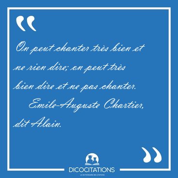 On peut chanter tr�s bien et ne rien dire; on peut tr�s bien [...] - Emile-Auguste Chartier, dit Alain...