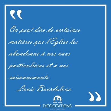 On peut dire de certaines mati�res que l'Eglise les abandonne � [...] - Louis Bourdaloue...