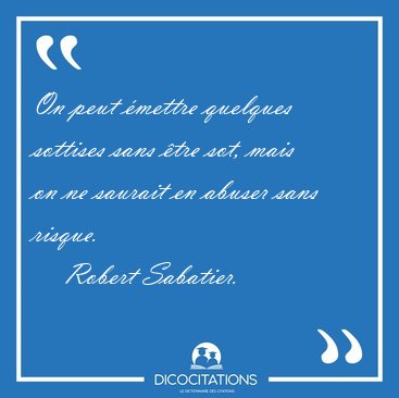 On peut mettre quelques sottises sans tre sot, mais on ne [...] - Robert Sabatier...