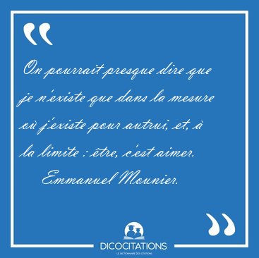 On pourrait presque dire que je n'existe que dans la mesure o [...] - Emmanuel Mounier...