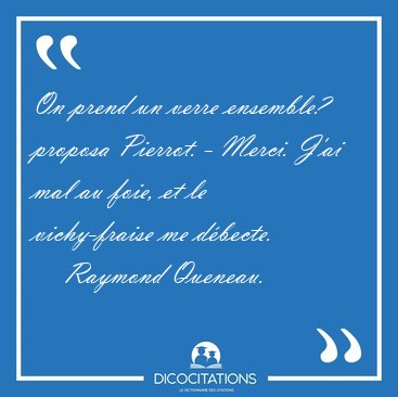 On prend un verre ensemble? proposa Pierrot. - Merci. J'ai mal [...] - Raymond Queneau...