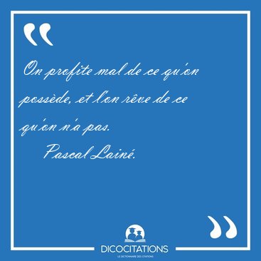 On profite mal de ce qu'on possde, et l'on rve de ce qu'on n'a [...] - Pascal Lain...