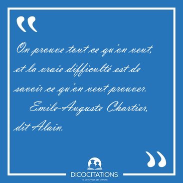 On prouve tout ce qu'on veut, et la vraie difficult est de [...] - Emile-Auguste Chartier, dit Alain...