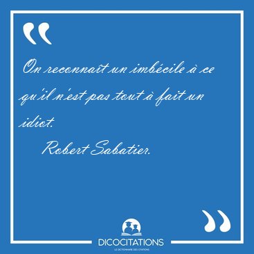 On reconnat un imbcile  ce qu'il n'est pas tout  fait un [...] - Robert Sabatier...
