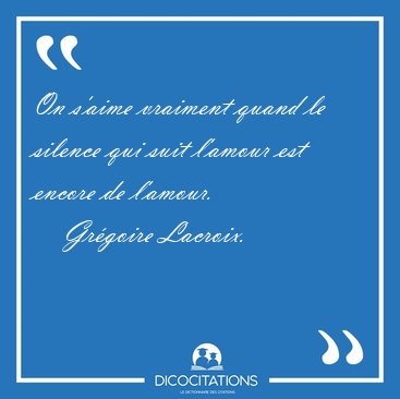 On s'aime vraiment quand le silence qui suit l'amour est encore [...] - Gr�goire Lacroix...
