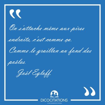 On s'attache mme aux pires endroits, c'est comme a. Comme le [...] - Jol Egloff...