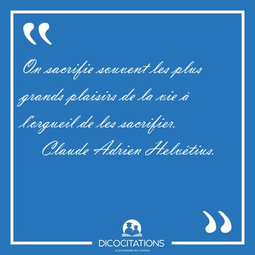 On sacrifie souvent les plus grands plaisirs de la vie � [...] - Claude Adrien Helv�tius...
