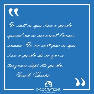 On sait ce que l'on a perdu quand on se souvient l'avoir connu. [...] - Sarah Chiche...
