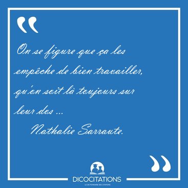 On se figure que �a les emp�che de bien travailler, qu'on soit [...] - Nathalie Sarraute...