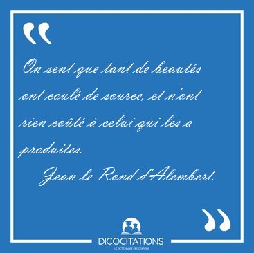 On sent que tant de beaut�s ont coul� de source, et n'ont rien [...] - Jean le Rond d'Alembert...