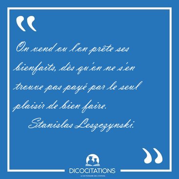 On vend ou l'on pr�te ses bienfaits, d�s qu'on ne s'en trouve [...] - Stanislas Leszczynski...
