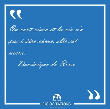 On veut vivre et la vie n'a pas  tre vcue, elle est [...] - Dominique de Roux...