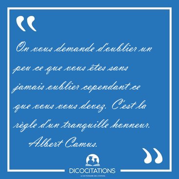 On vous demande doublier un peu ce que vous tes sans jamais [...] - Albert Camus...