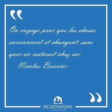 On voyage pour que les choses surviennent et changent; sans quoi [...] - Nicolas Bouvier...