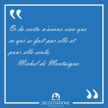 Or la vertu n'avoue rien que ce qui se fait par elle et pour [...] - Michel de Montaigne...