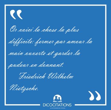 Or voici la chose la plus difficile: fermer par amour la main [...] - Friedrich Wilhelm Nietzsche...