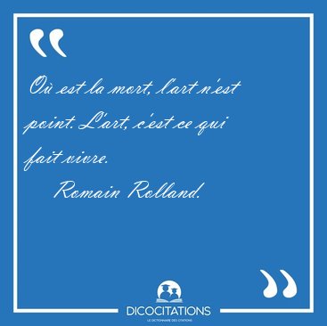 O est la mort, l'art n'est point. L'art, c'est ce qui fait [...] - Romain Rolland...