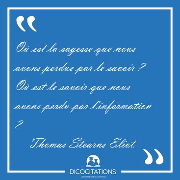 O est la sagesse que nous avons perdue par le savoir ? O est [...] - Thomas Stearns Eliot...