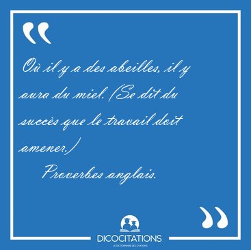 O� il y a des abeilles, il y aura du miel. (Se dit du succ�s que [...] - Proverbes anglais...