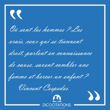 O sont les hommes ? Les vrais, ceux qui se tiennent droit, [...] - Vincent Cespedes...