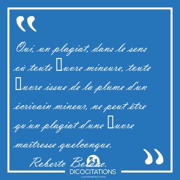 Oui, un plagiat, dans le sens o toute uvre mineure, toute [...] - Roberto Bolano...