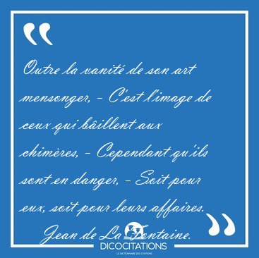 Outre la vanit� de son art mensonger, - C'est l'image de ceux [...] - Jean de La Fontaine...