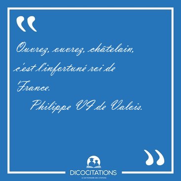 Ouvrez, ouvrez, chtelain, c'est l'infortun roi de [...] - Philippe VI de Valois...