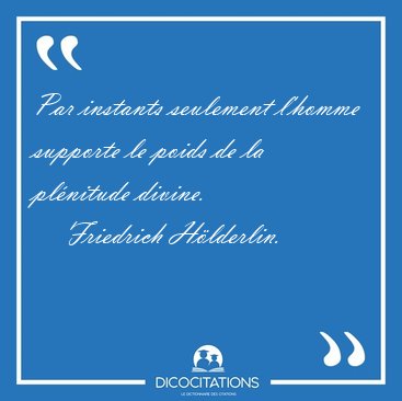 Par instants seulement l'homme supporte le poids de la pl�nitude [...] - Friedrich H�lderlin...