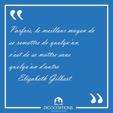 Parfois, le meilleur moyen de se remettre de quelqu'un, c'est de [...] - Elizabeth Gilbert...
