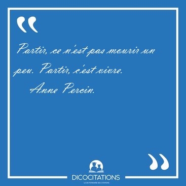 Partir, ce n'est pas mourir un peu. Partir, c'est vivre. [...] - Anne Percin...