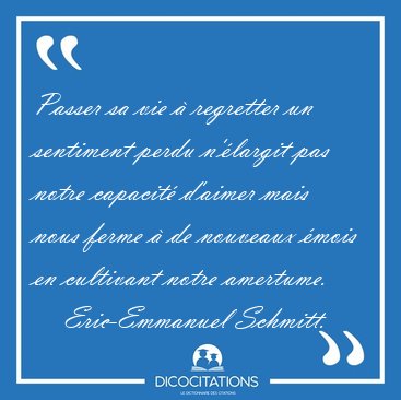 Passer sa vie  regretter un sentiment perdu n'largit pas notre [...] - Eric-Emmanuel Schmitt...