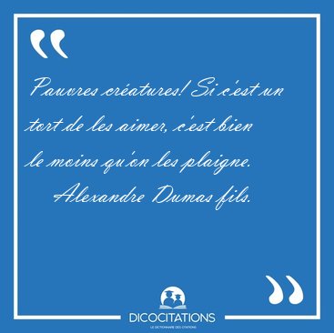 Pauvres cratures! Si c'est un tort de les aimer, c'est bien le [...] - Alexandre Dumas fils...
