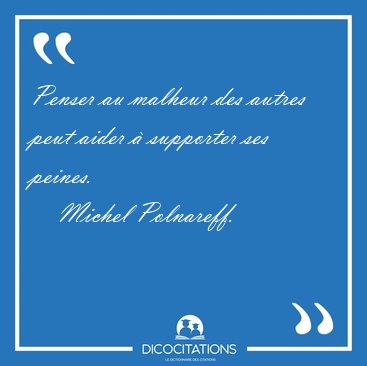 Penser au malheur des autres peut aider � supporter ses peines. [...] - Michel Polnareff...