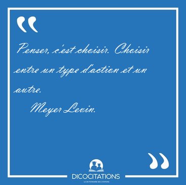 Penser, c'est choisir. Choisir entre un type d'action et un [...] - Meyer Levin...