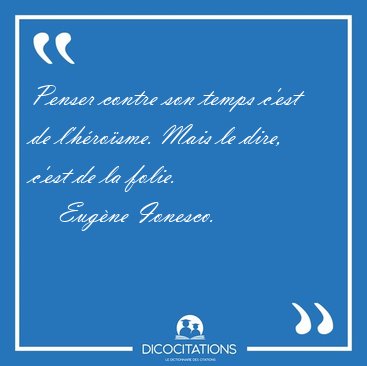Penser contre son temps c'est de l'hrosme. Mais le dire, c'est [...] - Eugne Ionesco...