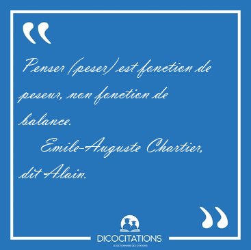 Penser (peser) est fonction de peseur, non fonction de [...] - Emile-Auguste Chartier, dit Alain...
