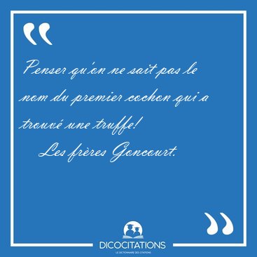 Penser qu'on ne sait pas le nom du premier cochon qui a trouv [...] - Les frres Goncourt...
