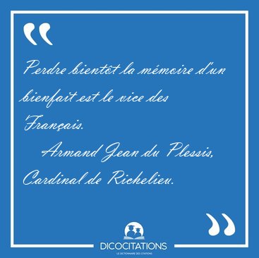 Perdre bient�t la m�moire d'un bienfait est le vice des [...] - Armand Jean du Plessis, Cardinal de Richelieu...