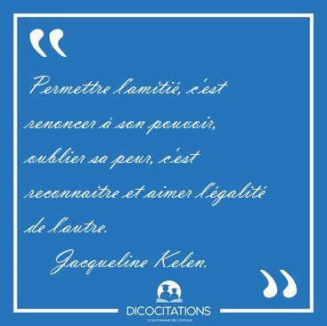 Permettre l'amiti, c'est renoncer  son pouvoir, oublier sa [...] - Jacqueline Kelen...