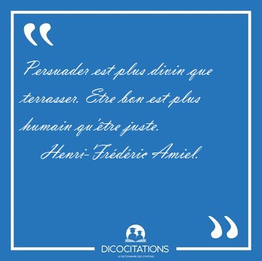 Persuader est plus divin que terrasser. Etre bon est plus humain [...] - Henri-Frdric Amiel...