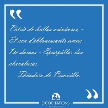 P�trir de belles cr�atures, - Et sur d'�blouissants amas - De [...] - Th�odore de Banville...