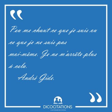 Peu me chaut ce que je suis ou ce que je ne suis pas moi-mme. [...] - Andr Gide...