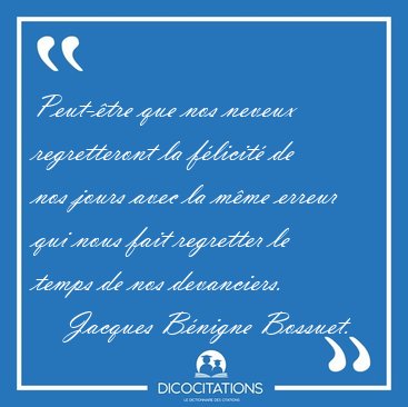 Peut-tre que nos neveux regretteront la flicit de nos jours [...] - Jacques Bnigne Bossuet...