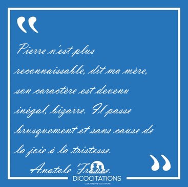 Pierre n'est plus reconnaissable, dit ma mre, son caractre est [...] - Anatole France...