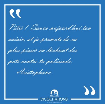 Piti� !  Sauve aujourd'hui ton voisin, et je promets de ne plus [...] - Aristophane...